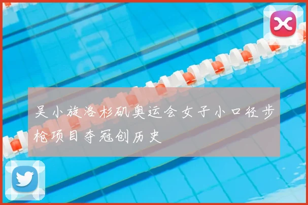吴小旋洛杉矶奥运会女子小口径步枪项目夺冠创历史