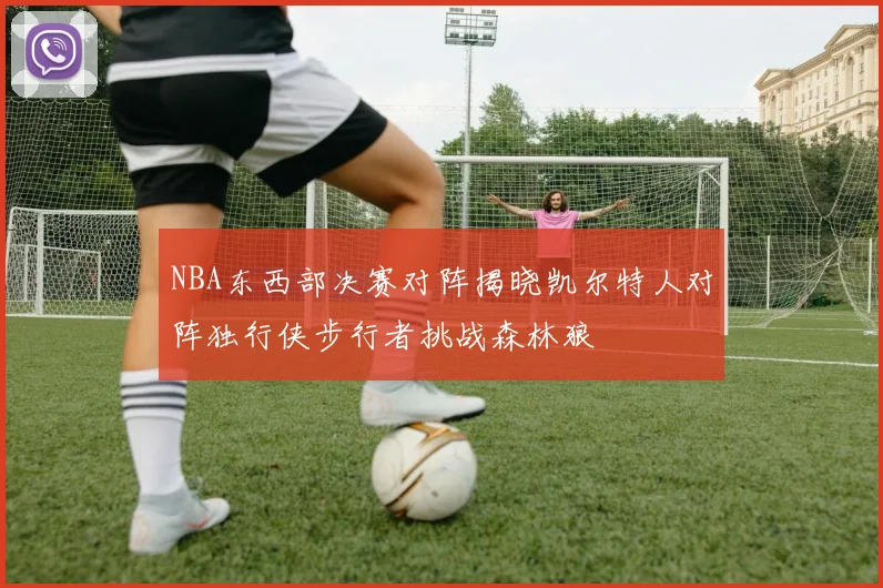 NBA东西部决赛对阵揭晓凯尔特人对阵独行侠步行者挑战森林狼