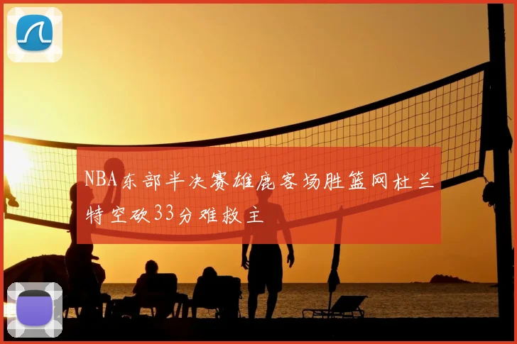 NBA东部半决赛雄鹿客场胜篮网杜兰特空砍33分难救主