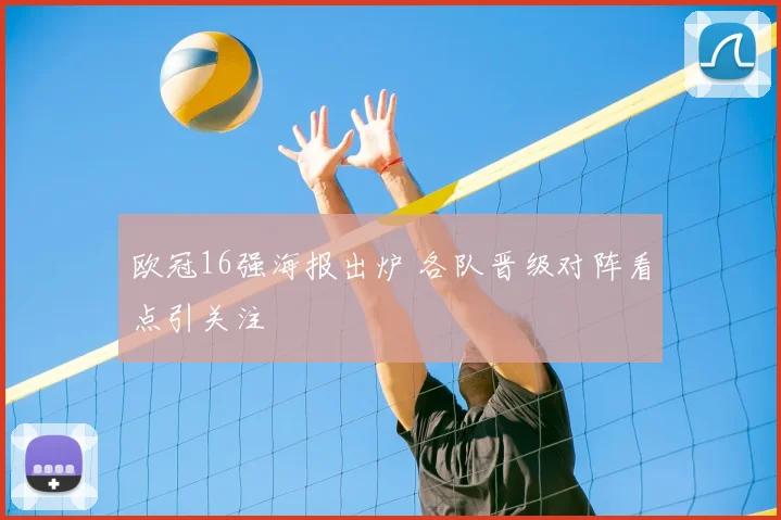 欧冠16强海报出炉 各队晋级对阵看点引关注