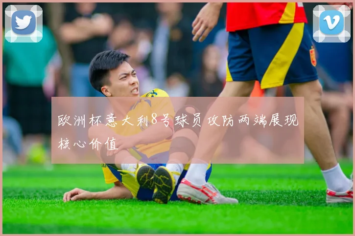 欧洲杯意大利8号球员攻防两端展现核心价值