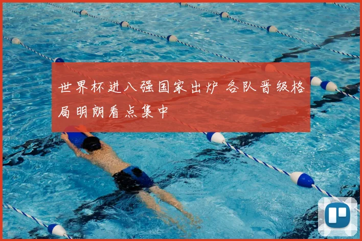 世界杯进八强国家出炉 各队晋级格局明朗看点集中