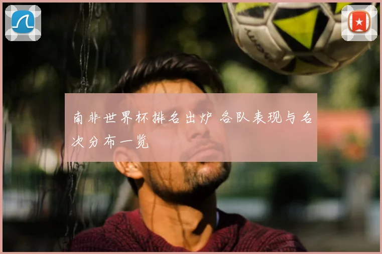 南非世界杯排名出炉 各队表现与名次分布一览