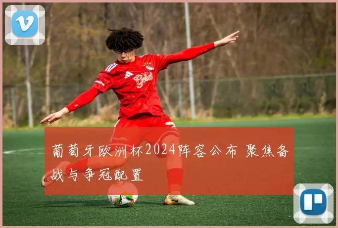 葡萄牙欧洲杯2024阵容公布 聚焦备战与争冠配置
