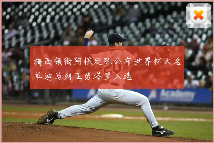 梅西领衔阿根廷队公布世界杯大名单迪马利亚劳塔罗入选