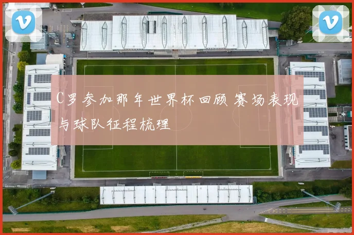 C罗参加那年世界杯回顾 赛场表现与球队征程梳理