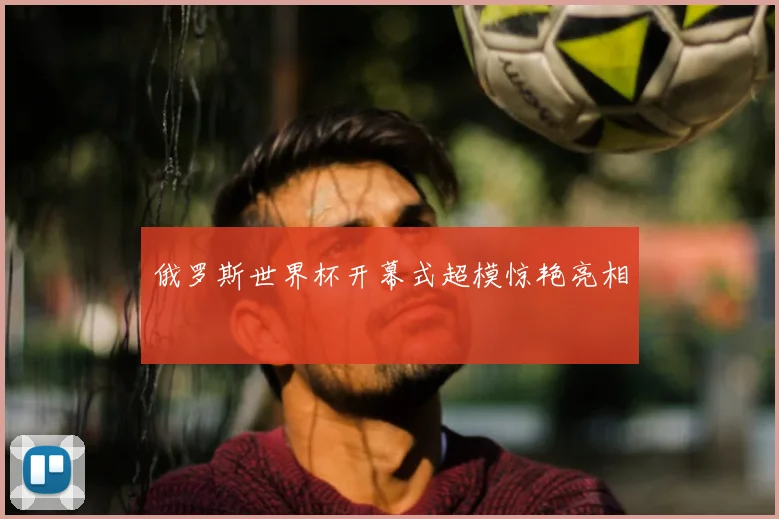 俄罗斯世界杯开幕式超模惊艳亮相