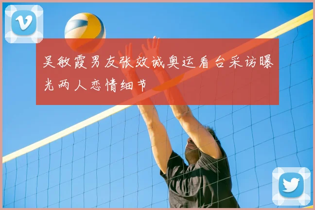 吴敏霞男友张效诚奥运看台采访曝光两人恋情细节