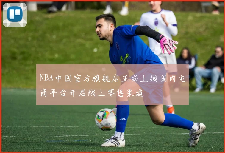 NBA中国官方旗舰店正式上线国内电商平台开启线上零售渠道
