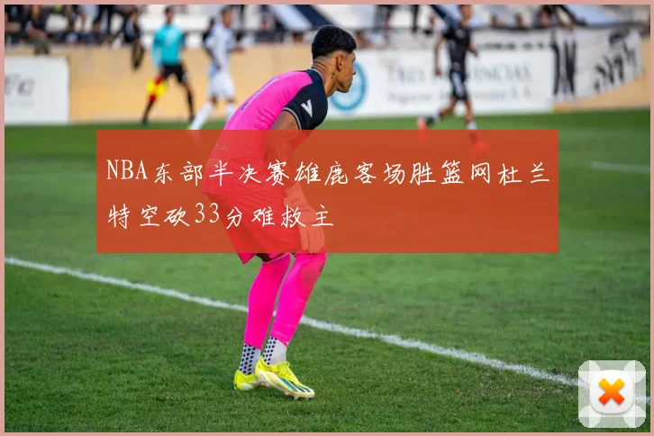 NBA东部半决赛雄鹿客场胜篮网杜兰特空砍33分难救主