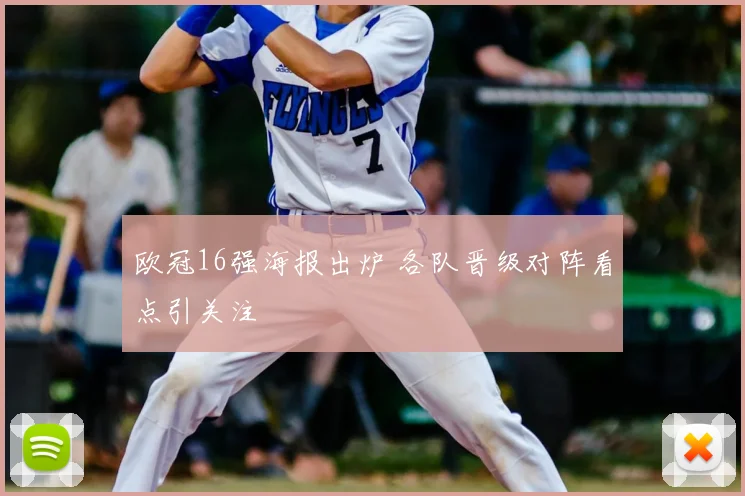 欧冠16强海报出炉 各队晋级对阵看点引关注