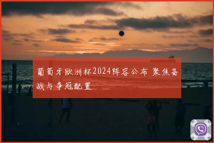 葡萄牙欧洲杯2024阵容公布 聚焦备战与争冠配置