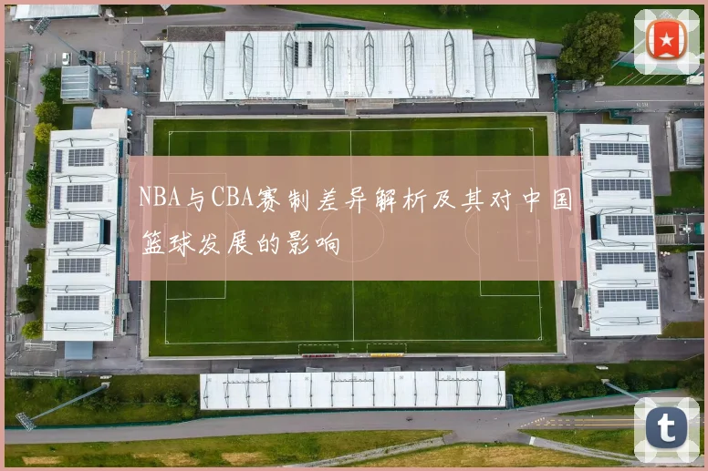 NBA与CBA赛制差异解析及其对中国篮球发展的影响