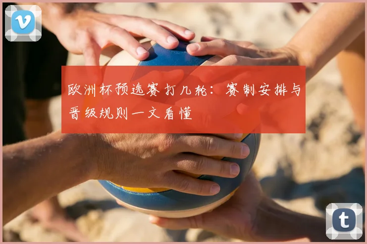 欧洲杯预选赛打几轮:赛制安排与晋级规则一文看懂