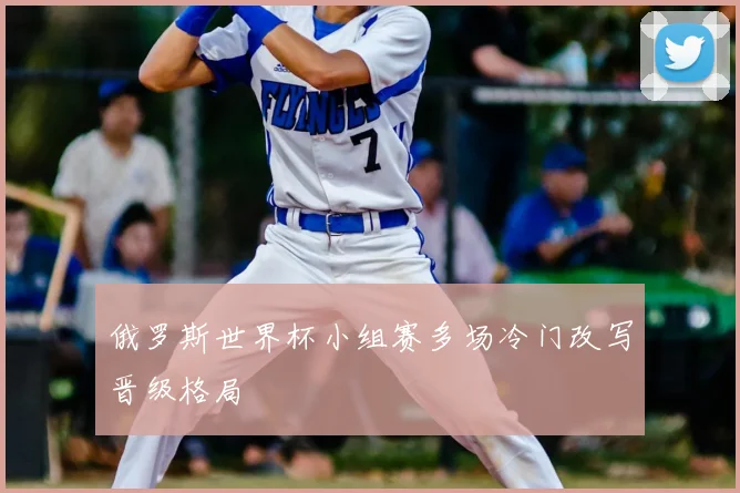 俄罗斯世界杯小组赛多场冷门改写晋级格局