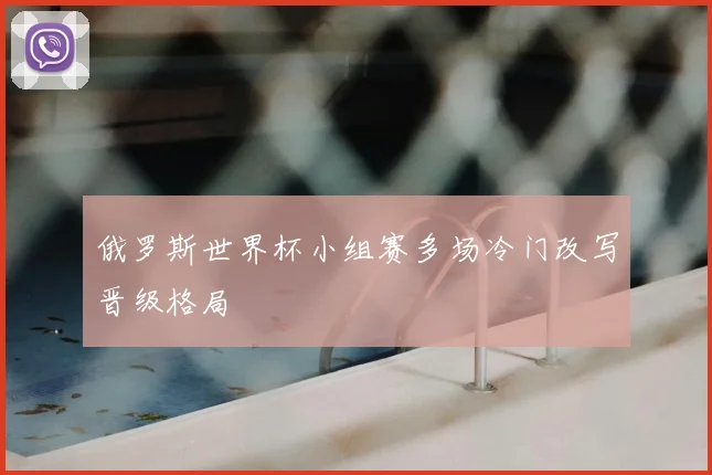 俄罗斯世界杯小组赛多场冷门改写晋级格局